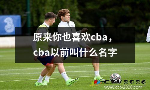 原来你也喜欢cba，cba以前叫什么名字