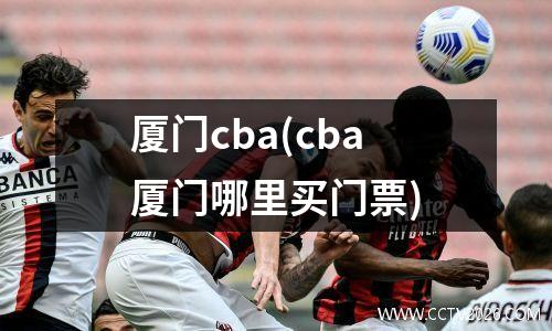 厦门cba(cba厦门哪里买门票)