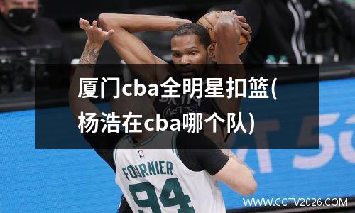厦门cba全明星扣篮(杨浩在cba哪个队)