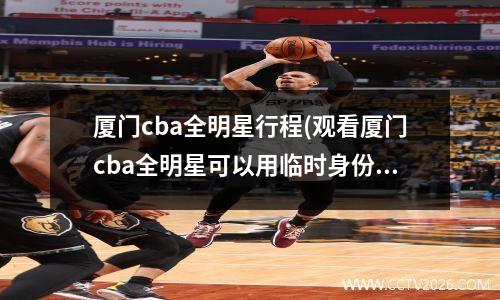 厦门cba全明星行程(观看厦门cba全明星可以用临时身份证吗)