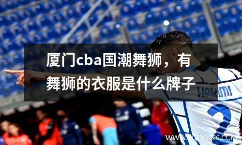 厦门cba国潮舞狮，有舞狮的衣服是什么牌子