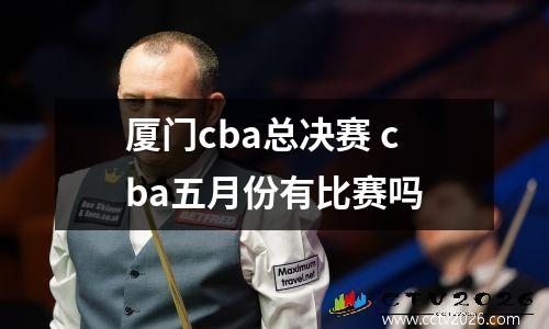 厦门cba总决赛 cba五月份有比赛吗