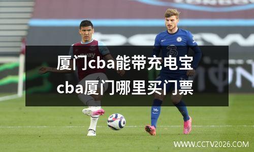 厦门cba能带充电宝 cba厦门哪里买门票