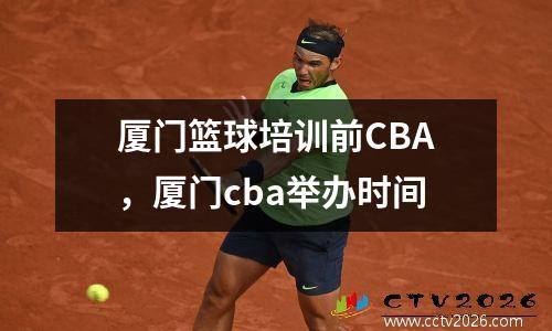 厦门篮球培训前CBA，厦门cba举办时间