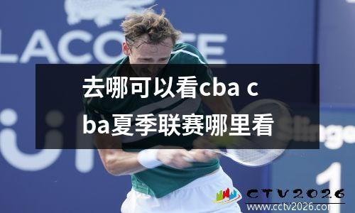 去哪可以看cba cba夏季联赛哪里看