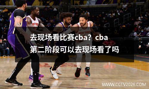 去现场看比赛cba？cba第二阶段可以去现场看了吗