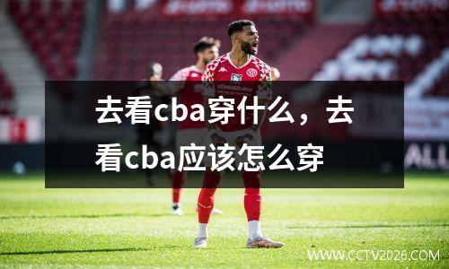 去看cba穿什么，去看cba应该怎么穿