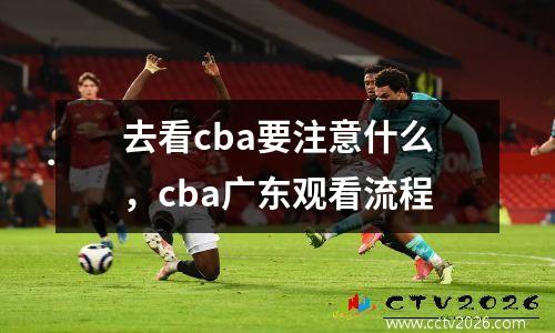 去看cba要注意什么，cba广东观看流程