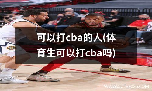 可以打cba的人(体育生可以打cba吗)