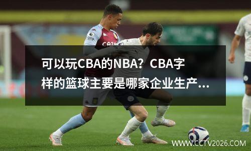 可以玩CBA的NBA？CBA字样的篮球主要是哪家企业生产的