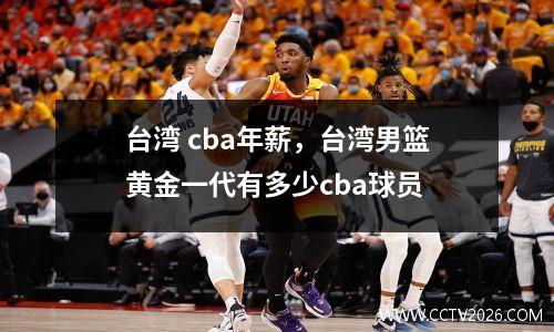 台湾 cba年薪，台湾男篮黄金一代有多少cba球员