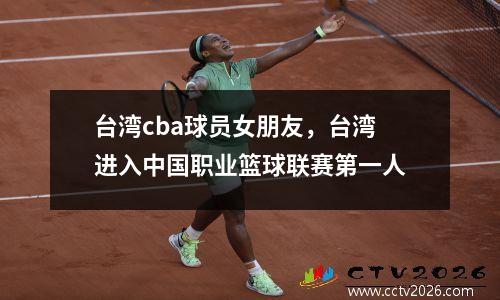台湾cba球员女朋友，台湾进入中国职业篮球联赛第一人