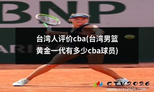 台湾人评价cba(台湾男篮黄金一代有多少cba球员)