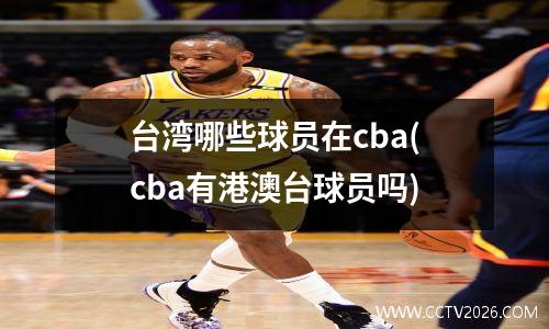 台湾哪些球员在cba(cba有港澳台球员吗)