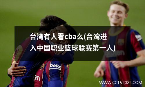 台湾有人看cba么(台湾进入中国职业篮球联赛第一人)