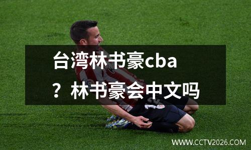 台湾林书豪cba？林书豪会中文吗