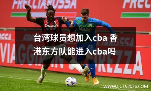 台湾球员想加入cba 香港东方队能进入cba吗