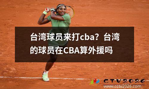 台湾球员来打cba？台湾的球员在CBA算外援吗