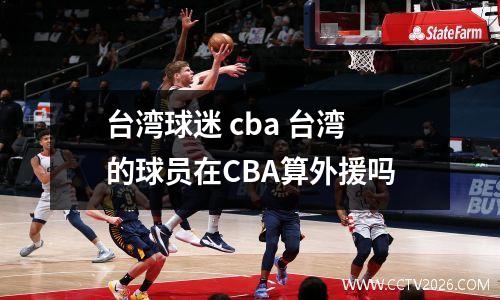 台湾球迷 cba 台湾的球员在CBA算外援吗