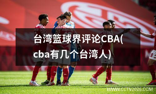 台湾篮球界评论CBA(cba有几个台湾人)