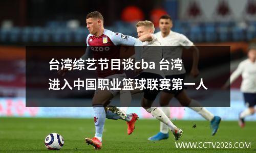 台湾综艺节目谈cba 台湾进入中国职业篮球联赛第一人