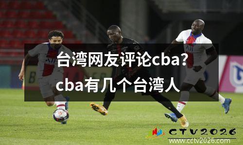 台湾网友评论cba？cba有几个台湾人