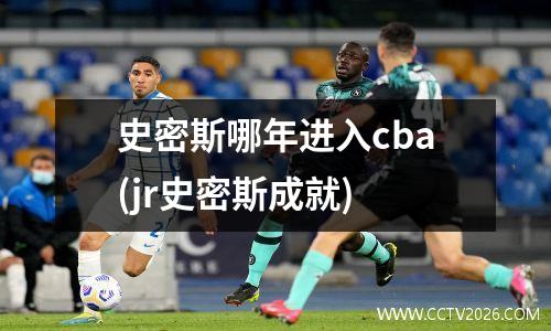 史密斯哪年进入cba(jr史密斯成就)
