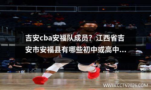 吉安cba安福队成员？江西省吉安市安福县有哪些初中或高中哪个中学是最好的