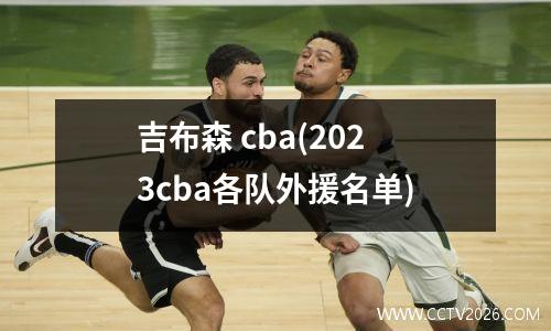 吉布森 cba(2023cba各队外援名单)