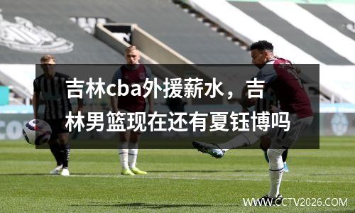 吉林cba外援薪水，吉林男篮现在还有夏钰博吗