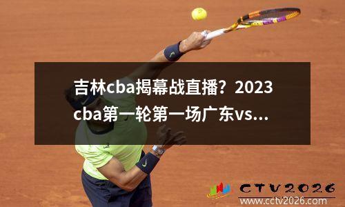 吉林cba揭幕战直播？2023cba第一轮第一场广东vs浙江