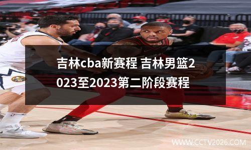 吉林cba新赛程 吉林男篮2023至2023第二阶段赛程