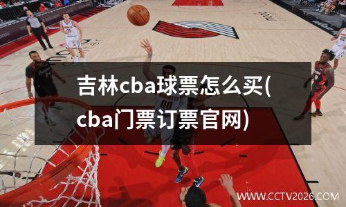 吉林cba球票怎么买(cba门票订票官网)