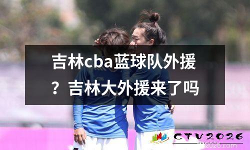 吉林cba蓝球队外援？吉林大外援来了吗