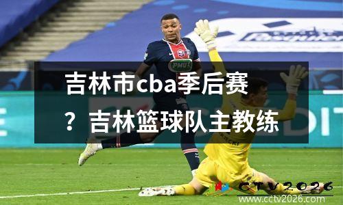 吉林市cba季后赛？吉林篮球队主教练