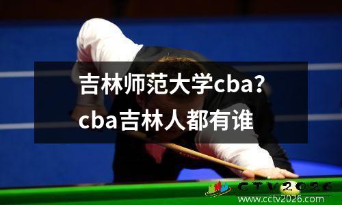 吉林师范大学cba？cba吉林人都有谁