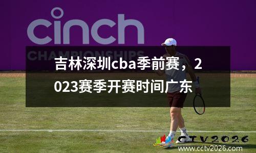 吉林深圳cba季前赛，2023赛季开赛时间广东