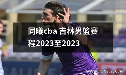 同曦cba 吉林男篮赛程2023至2023