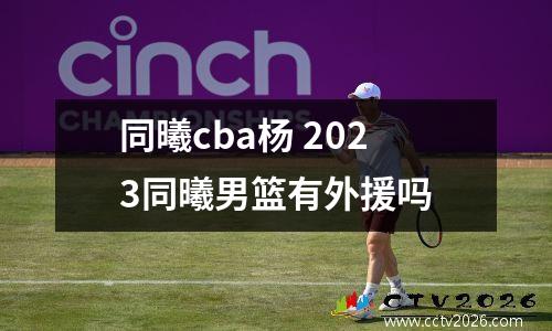 同曦cba杨 2023同曦男篮有外援吗