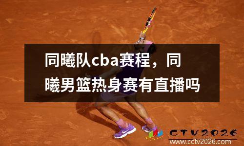 同曦队cba赛程，同曦男篮热身赛有直播吗