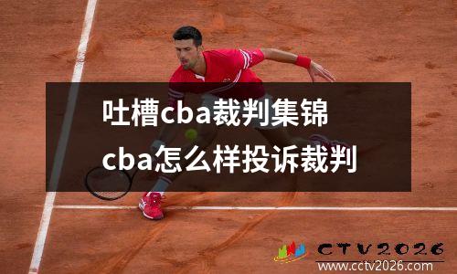 吐槽cba裁判集锦 cba怎么样投诉裁判