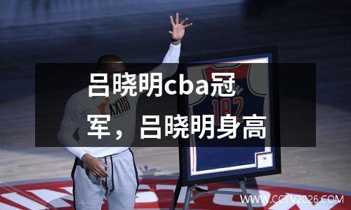 吕晓明cba冠军，吕晓明身高