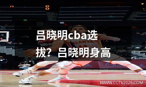 吕晓明cba选拔？吕晓明身高