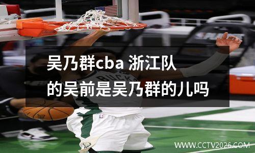 吴乃群cba 浙江队的吴前是吴乃群的儿吗