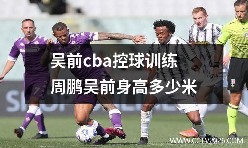吴前cba控球训练 周鹏吴前身高多少米