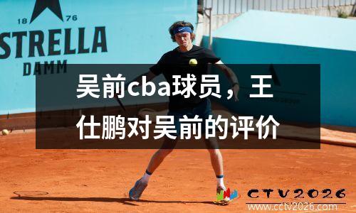 吴前cba球员，王仕鹏对吴前的评价