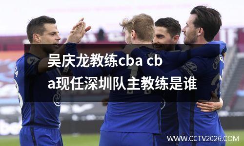 吴庆龙教练cba cba现任深圳队主教练是谁