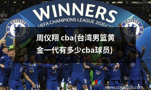 周仪翔 cba(台湾男篮黄金一代有多少cba球员)