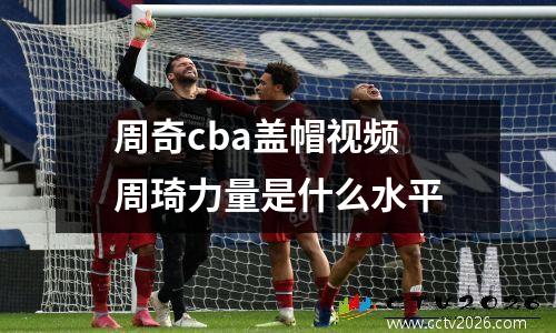 周奇cba盖帽视频 周琦力量是什么水平