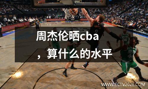 周杰伦晒cba，算什么的水平